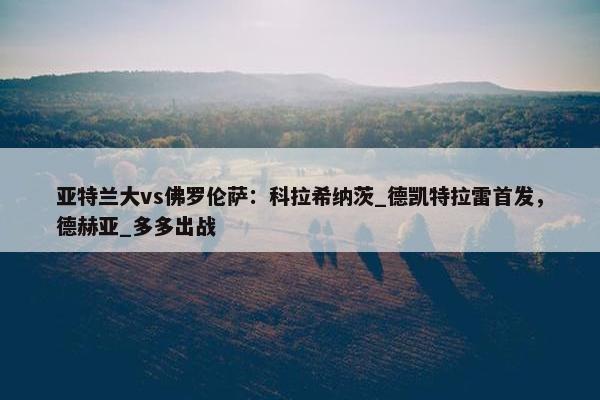 亚特兰大vs佛罗伦萨：科拉希纳茨_德凯特拉雷首发，德赫亚_多多出战