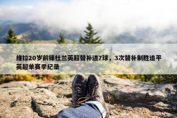 维拉20岁前锋杜兰英超替补进7球，3次替补制胜追平英超单赛季纪录