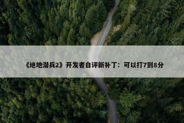 《绝地潜兵2》开发者自评新补丁：可以打7到8分