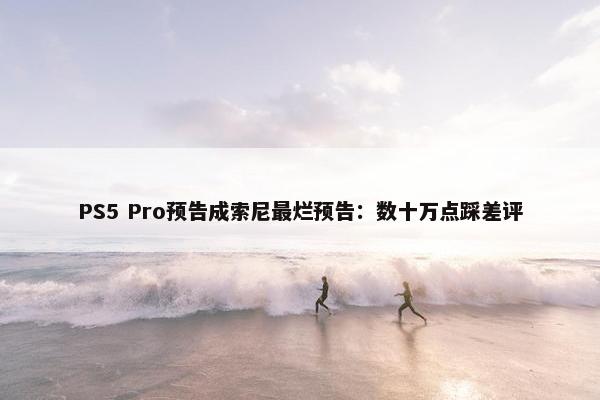 PS5 Pro预告成索尼最烂预告：数十万点踩差评