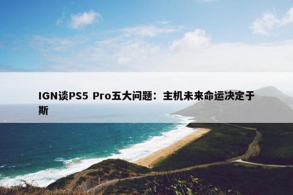 IGN谈PS5 Pro五大问题：主机未来命运决定于斯