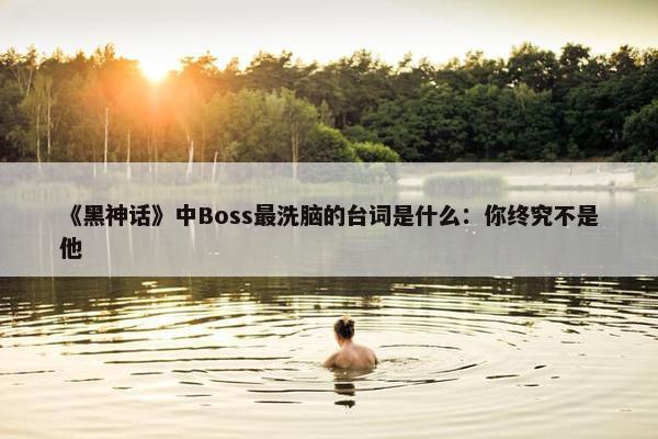 《黑神话》中Boss最洗脑的台词是什么：你终究不是他