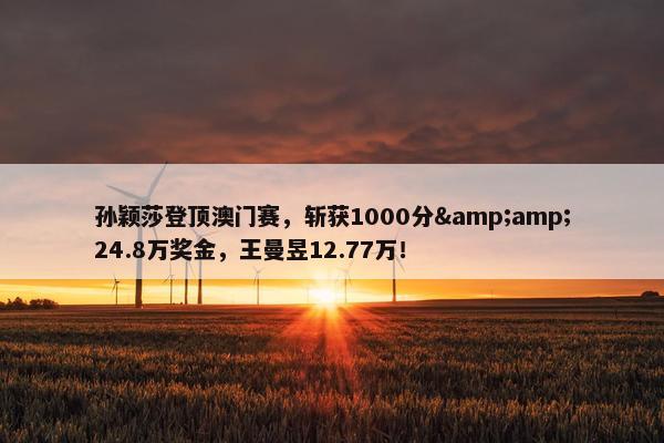 孙颖莎登顶澳门赛，斩获1000分&amp;24.8万奖金，王曼昱12.77万！