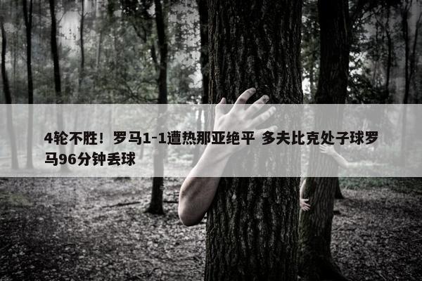 4轮不胜！罗马1-1遭热那亚绝平 多夫比克处子球罗马96分钟丢球