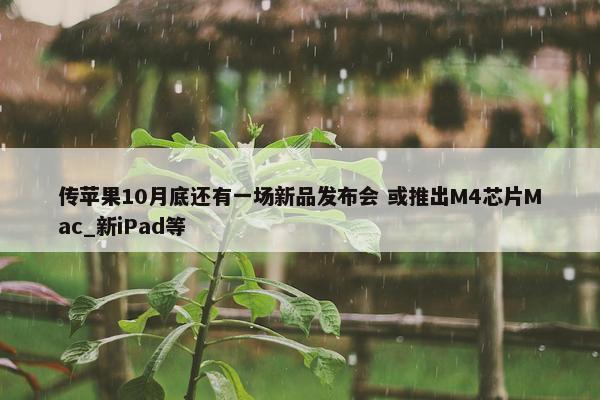 传苹果10月底还有一场新品发布会 或推出M4芯片Mac_新iPad等