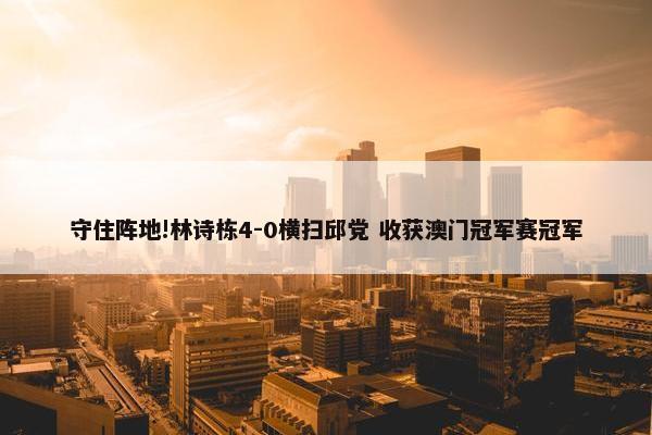 守住阵地!林诗栋4-0横扫邱党 收获澳门冠军赛冠军