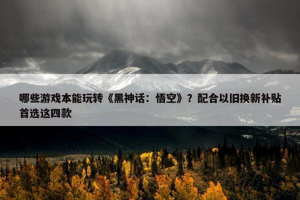 哪些游戏本能玩转《黑神话：悟空》？配合以旧换新补贴首选这四款