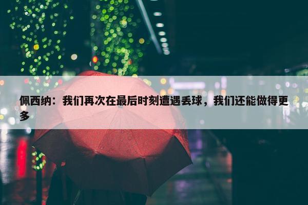 佩西纳：我们再次在最后时刻遭遇丢球，我们还能做得更多