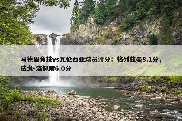 马德里竞技vs瓦伦西亚球员评分：格列兹曼8.1分，迭戈-洛佩斯6.0分