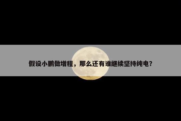 假设小鹏做增程，那么还有谁继续坚持纯电？