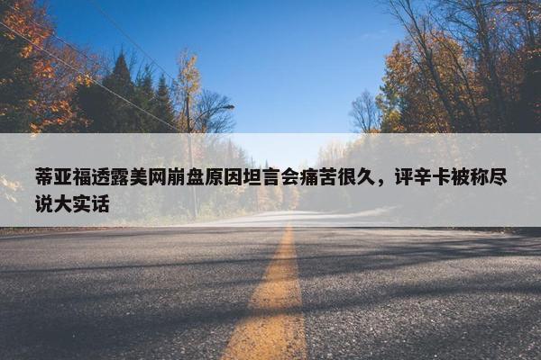 蒂亚福透露美网崩盘原因坦言会痛苦很久，评辛卡被称尽说大实话