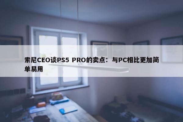 索尼CEO谈PS5 PRO的卖点：与PC相比更加简单易用