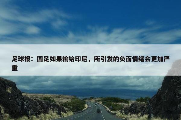 足球报：国足如果输给印尼，所引发的负面情绪会更加严重