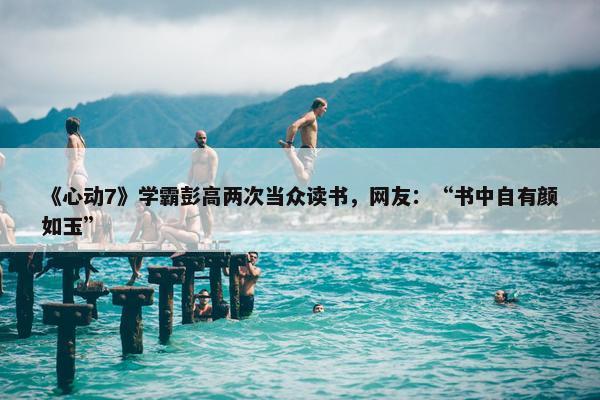 《心动7》学霸彭高两次当众读书，网友：“书中自有颜如玉”