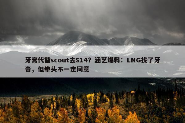 牙膏代替scout去S14？涵艺爆料：LNG找了牙膏，但拳头不一定同意