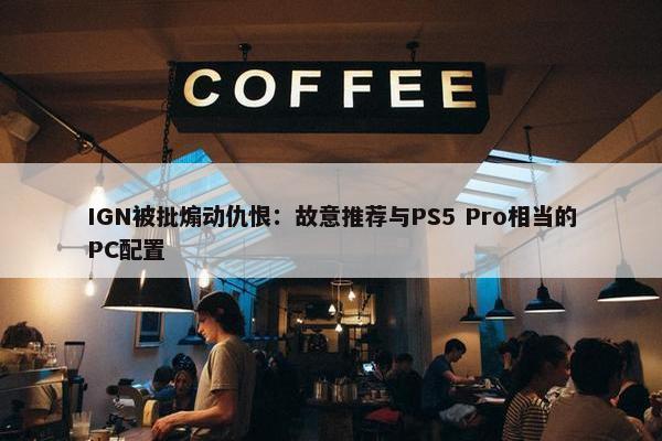 IGN被批煽动仇恨：故意推荐与PS5 Pro相当的PC配置