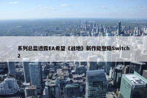 系列总监透露EA希望《战地》新作能登陆Switch2