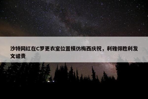 沙特网红在C罗更衣室位置模仿梅西庆祝，利雅得胜利发文谴责