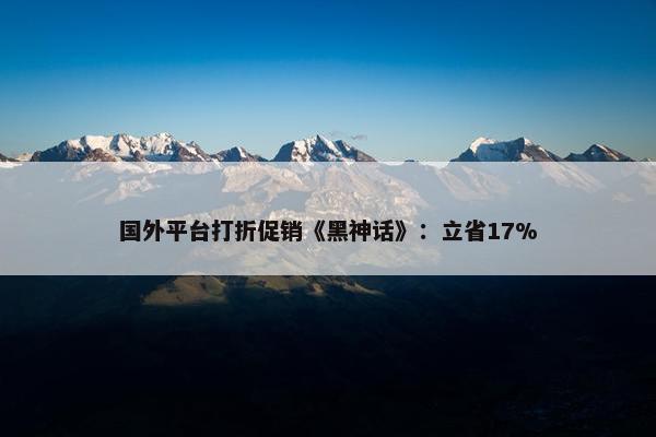 国外平台打折促销《黑神话》：立省17%