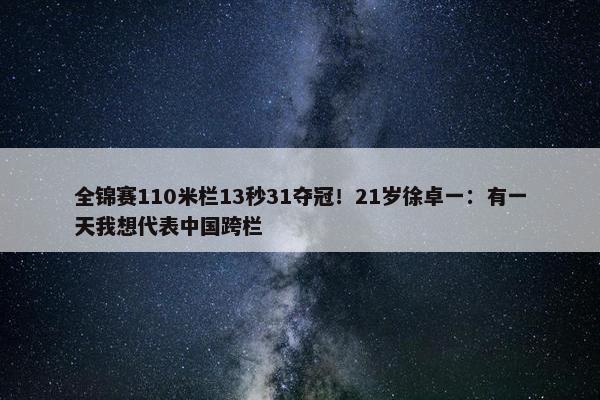 全锦赛110米栏13秒31夺冠！21岁徐卓一：有一天我想代表中国跨栏