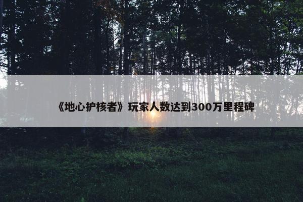 《地心护核者》玩家人数达到300万里程碑