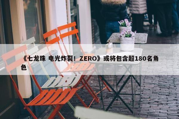 《七龙珠 电光炸裂！ZERO》或将包含超180名角色