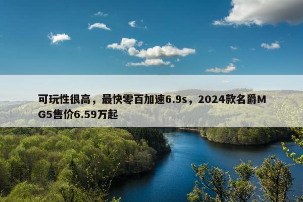 可玩性很高，最快零百加速6.9s，2024款名爵MG5售价6.59万起