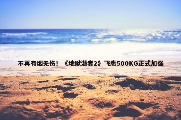 不再有烟无伤！《地狱潜者2》飞鹰500KG正式加强