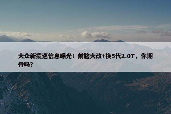 大众新揽巡信息曝光！前脸大改+换5代2.0T，你期待吗？