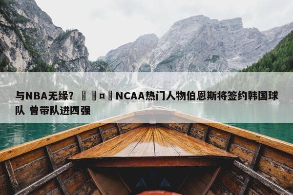 与NBA无缘？🤔NCAA热门人物伯恩斯将签约韩国球队 曾带队进四强