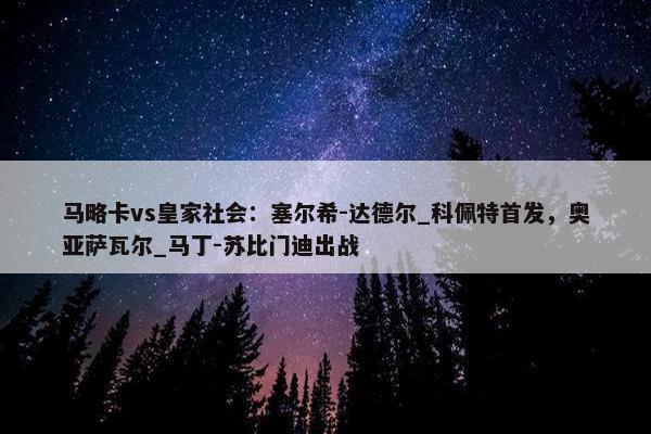 马略卡vs皇家社会：塞尔希-达德尔_科佩特首发，奥亚萨瓦尔_马丁-苏比门迪出战