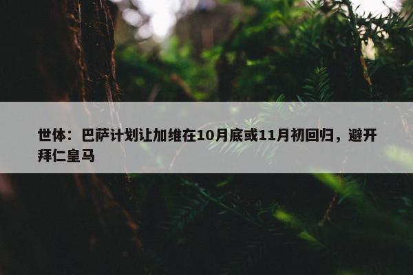 世体：巴萨计划让加维在10月底或11月初回归，避开拜仁皇马