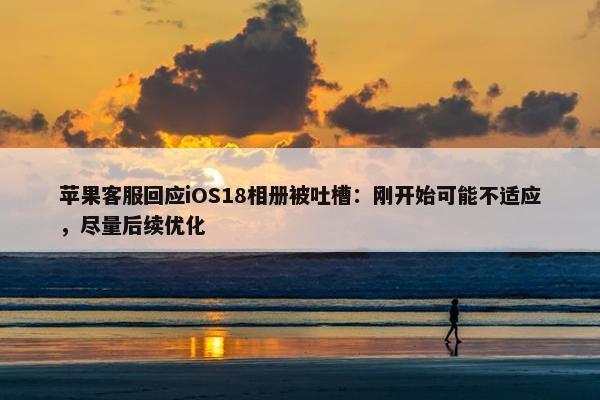 苹果客服回应iOS18相册被吐槽：刚开始可能不适应，尽量后续优化