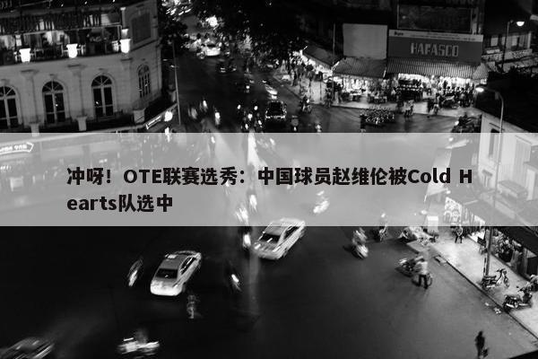 冲呀！OTE联赛选秀：中国球员赵维伦被Cold Hearts队选中