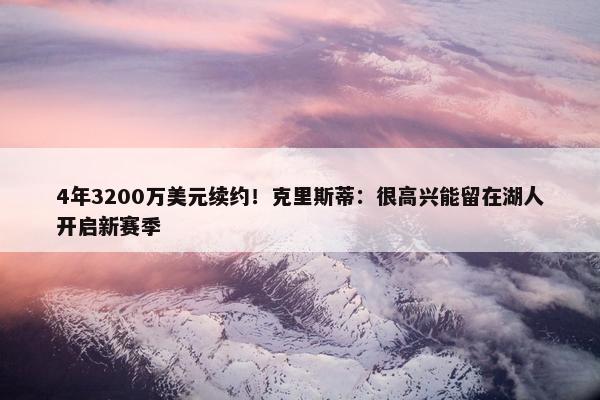 4年3200万美元续约！克里斯蒂：很高兴能留在湖人开启新赛季