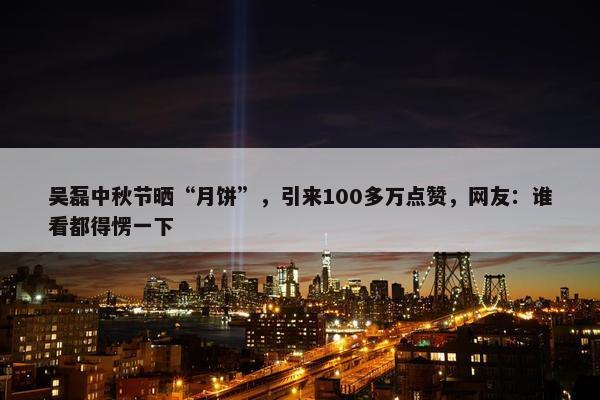 吴磊中秋节晒“月饼”，引来100多万点赞，网友：谁看都得愣一下