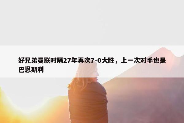 好兄弟曼联时隔27年再次7-0大胜，上一次对手也是巴恩斯利