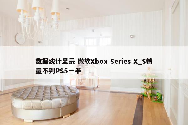 数据统计显示 微软Xbox Series X_S销量不到PS5一半