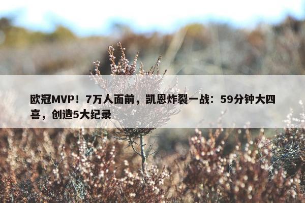 欧冠MVP！7万人面前，凯恩炸裂一战：59分钟大四喜，创造5大纪录