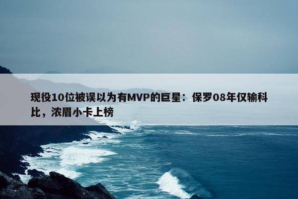 现役10位被误以为有MVP的巨星：保罗08年仅输科比，浓眉小卡上榜