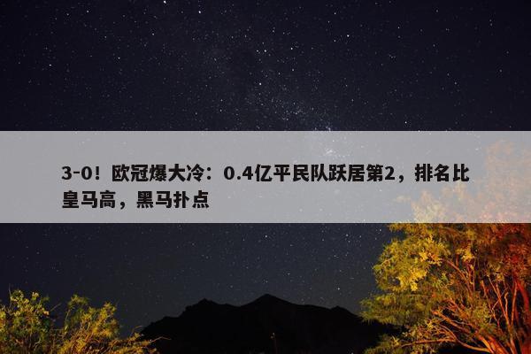 3-0！欧冠爆大冷：0.4亿平民队跃居第2，排名比皇马高，黑马扑点