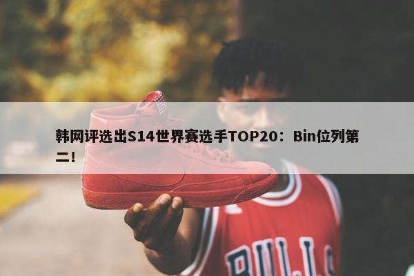 韩网评选出S14世界赛选手TOP20：Bin位列第二！