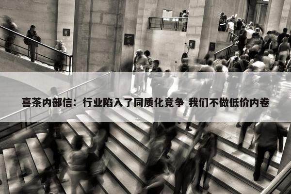 喜茶内部信：行业陷入了同质化竞争 我们不做低价内卷