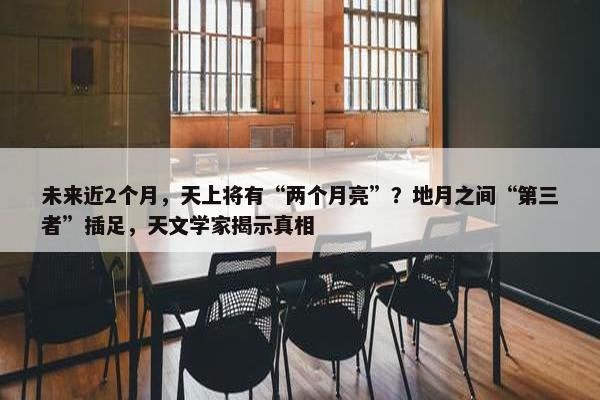 未来近2个月，天上将有“两个月亮”？地月之间“第三者”插足，天文学家揭示真相