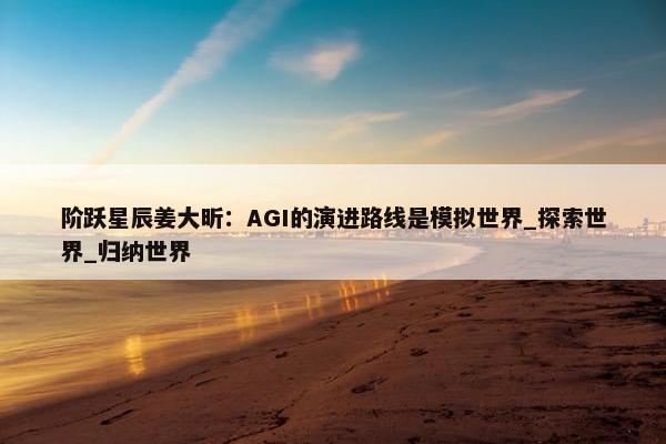 阶跃星辰姜大昕：AGI的演进路线是模拟世界_探索世界_归纳世界