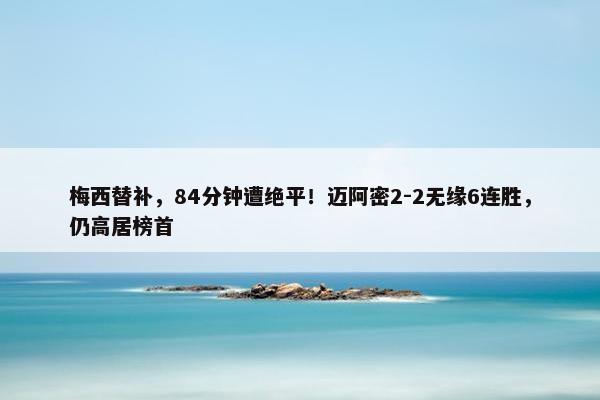 梅西替补，84分钟遭绝平！迈阿密2-2无缘6连胜，仍高居榜首