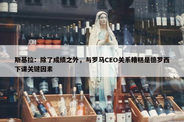 斯基拉：除了成绩之外，与罗马CEO关系糟糕是德罗西下课关键因素