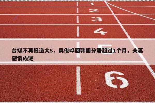 台媒不再报道大S，具俊晔回韩国分居超过1个月，夫妻感情成谜