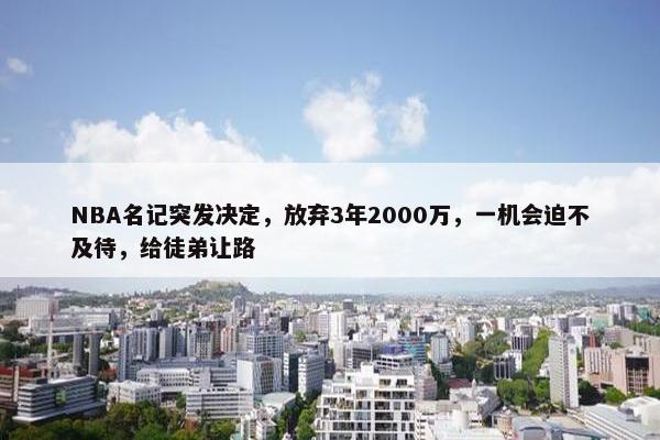 NBA名记突发决定，放弃3年2000万，一机会迫不及待，给徒弟让路