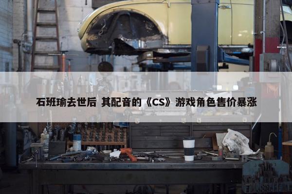 石班瑜去世后 其配音的《CS》游戏角色售价暴涨